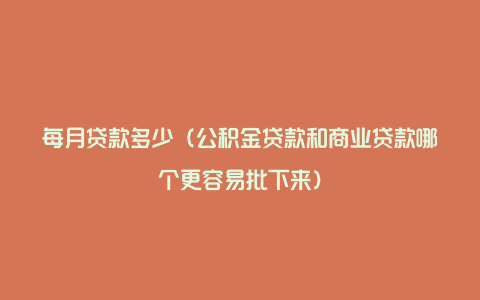 每月贷款多少（公积金贷款和商业贷款哪个更容易批下来）