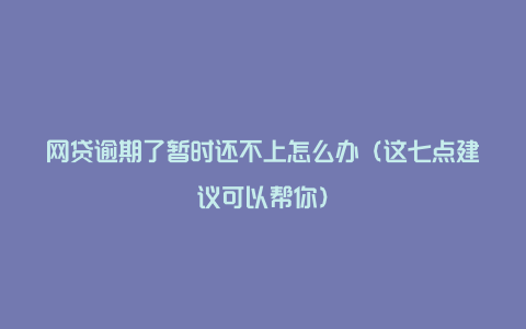 网贷逾期了暂时还不上怎么办（这七点建议可以帮你）