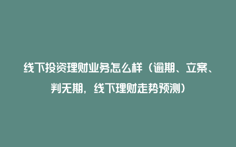 线下投资理财业务怎么样（逾期、立案、判无期，线下理财走势预测）