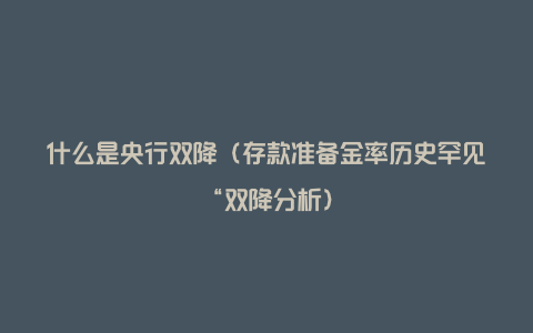 什么是央行双降（存款准备金率历史罕见“双降分析）