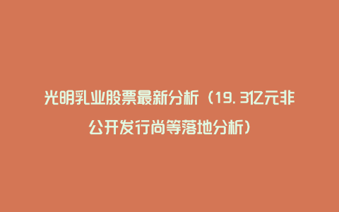 光明乳业股票最新分析（19.3亿元非公开发行尚等落地分析）