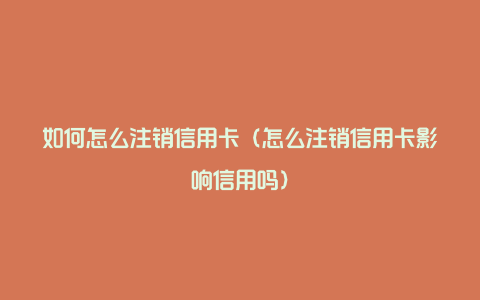 如何怎么注销信用卡（怎么注销信用卡影响信用吗）