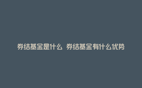 券结基金是什么 券结基金有什么优势