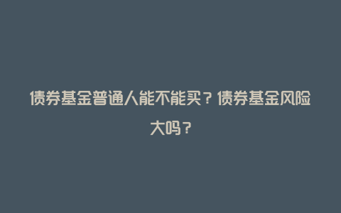 债券基金普通人能不能买？债券基金风险大吗？