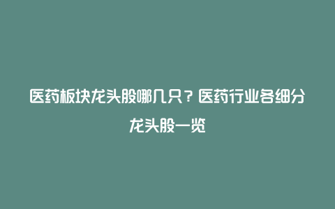 医药板块龙头股哪几只？医药行业各细分龙头股一览