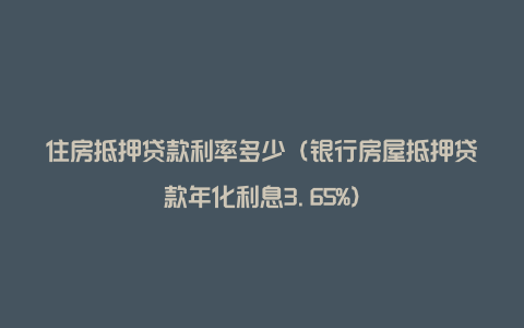 住房抵押贷款利率多少（银行房屋抵押贷款年化利息3.65%）