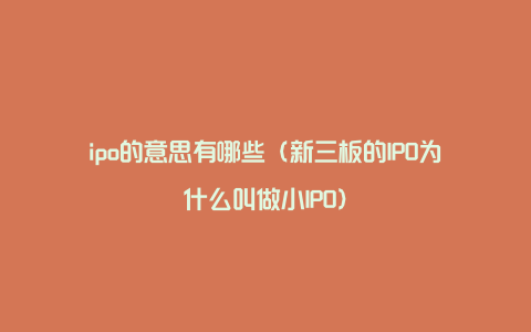 ipo的意思有哪些（新三板的IPO为什么叫做小IPO）