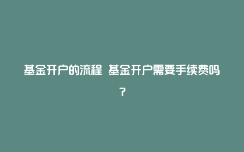 基金开户的流程 基金开户需要手续费吗？