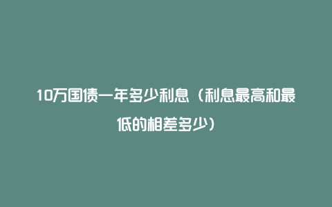 10万国债一年多少利息（利息最高和最低的相差多少）