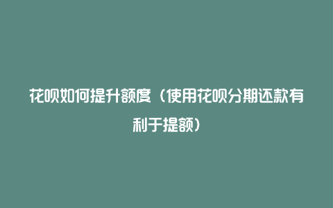 花呗如何提升额度（使用花呗分期还款有利于提额）