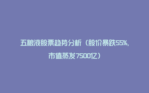 五粮液股票趋势分析（股价暴跌55%，市值蒸发7500亿）