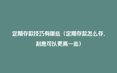 定期存款技巧有哪些（定期存款怎么存，利息可以更高一些）