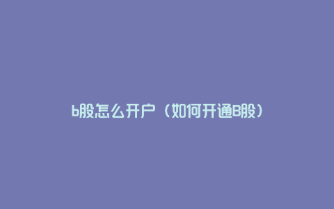 b股怎么开户（如何开通B股）