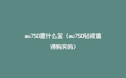 au750是什么金（au750钻戒值得购买吗）