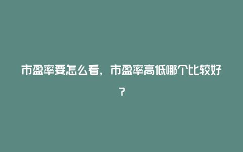 市盈率要怎么看，市盈率高低哪个比较好？