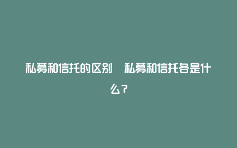 私募和信托的区别  私募和信托各是什么？