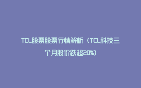 TCL股票股票行情解析（TCL科技三个月股价跌超20%）