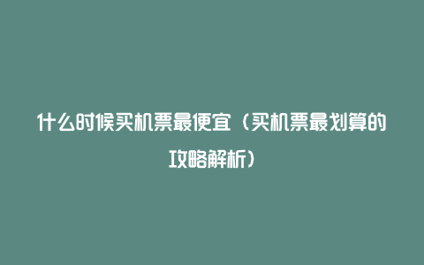 什么时候买机票最便宜（买机票最划算的攻略解析）