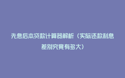 先息后本贷款计算器解析（实际还款利息差别究竟有多大）