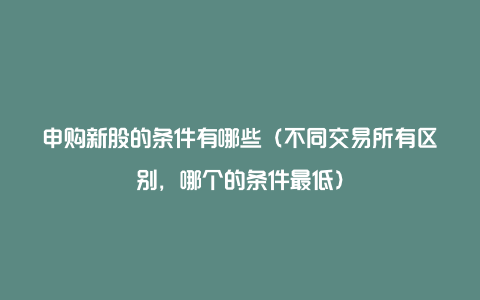 申购新股的条件有哪些（不同交易所有区别，哪个的条件最低）