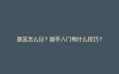 基金怎么玩？新手入门有什么技巧？