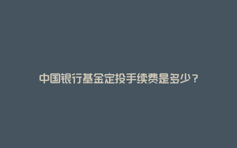 中国银行基金定投手续费是多少？