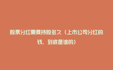 股票分红需要持股多久（上市公司分红的钱，到底是谁的）