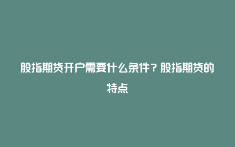 股指期货开户需要什么条件？股指期货的特点