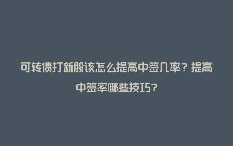 可转债打新股该怎么提高中签几率？提高中签率哪些技巧？