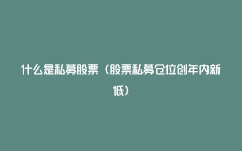 什么是私募股票（股票私募仓位创年内新低）