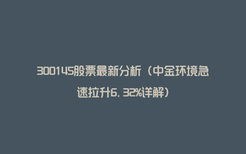 300145股票最新分析（中金环境急速拉升6.32%详解）