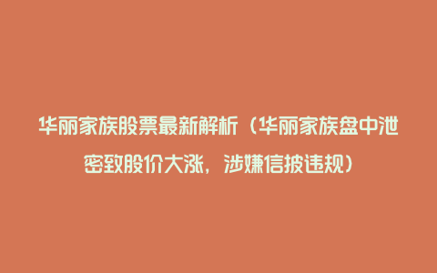 华丽家族股票最新解析（华丽家族盘中泄密致股价大涨，涉嫌信披违规）