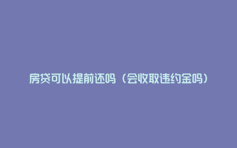 房贷可以提前还吗（会收取违约金吗）