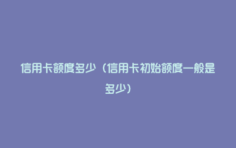 信用卡额度多少（信用卡初始额度一般是多少）