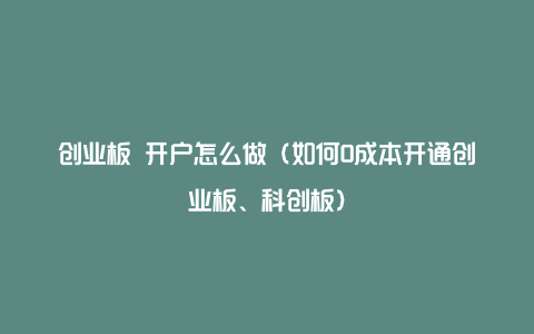 创业板 开户怎么做（如何0成本开通创业板、科创板）