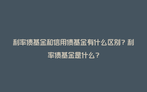 利率债基金和信用债基金有什么区别？利率债基金是什么？