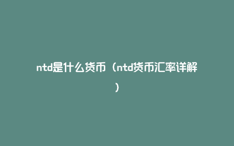 ntd是什么货币（ntd货币汇率详解）