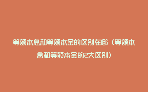 等额本息和等额本金的区别在哪（等额本息和等额本金的2大区别）