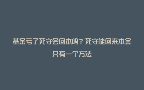 基金亏了死守会回本吗？死守能回来本金只有一个方法