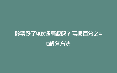 股票跌了40%还有救吗？亏损百分之40解套方法