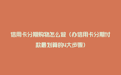 信用卡分期购物怎么做（办信用卡分期付款最划算的4大步骤）