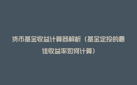 货币基金收益计算器解析（基金定投的最佳收益率如何计算）