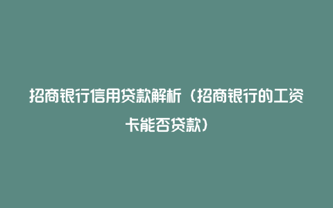 招商银行信用贷款解析（招商银行的工资卡能否贷款）