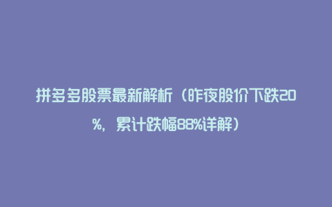 拼多多股票最新解析（昨夜股价下跌20%，累计跌幅88%详解）