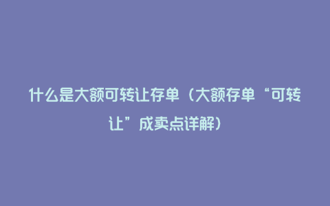 什么是大额可转让存单（大额存单“可转让”成卖点详解）