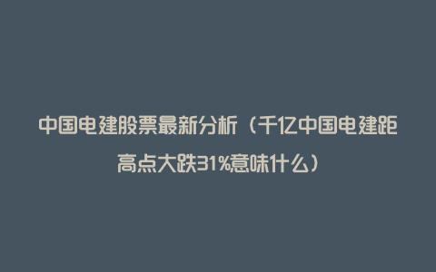 中国电建股票最新分析（千亿中国电建距高点大跌31%意味什么）