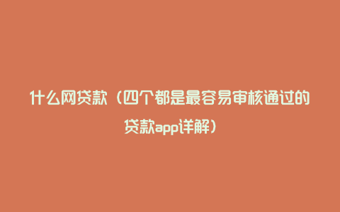 什么网贷款（四个都是最容易审核通过的贷款app详解）