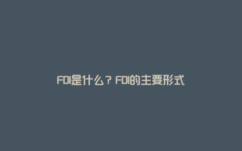 FDI是什么？FDI的主要形式