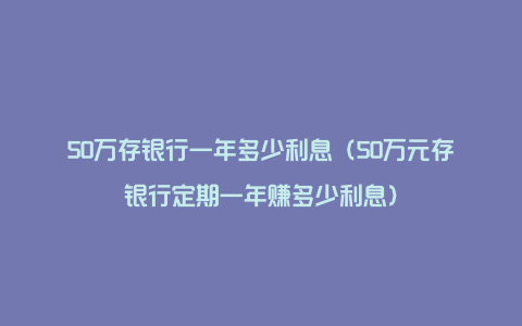 50万存银行一年多少利息（50万元存银行定期一年赚多少利息）