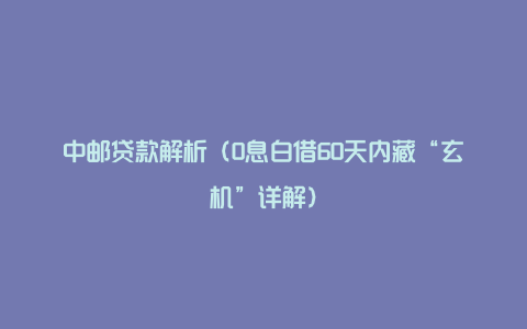 中邮贷款解析（0息白借60天内藏“玄机”详解）